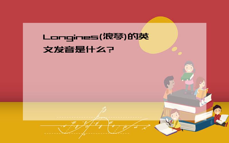 Longines(浪琴)的英文发音是什么?