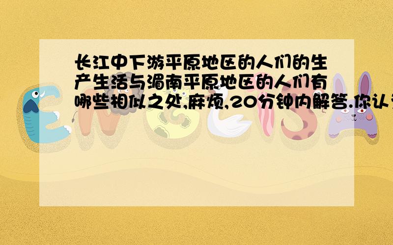 长江中下游平原地区的人们的生产生活与湄南平原地区的人们有哪些相似之处,麻烦,20分钟内解答.你认为长江中下游平原地区的人们的生产生活与湄南平原地区的人们有哪些相似之处?