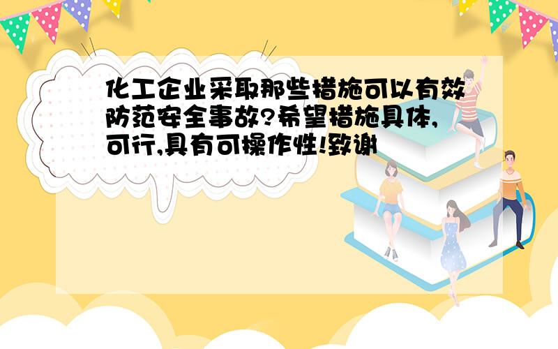 化工企业采取那些措施可以有效防范安全事故?希望措施具体,可行,具有可操作性!致谢