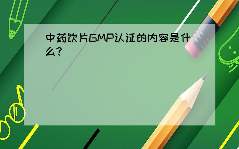 中药饮片GMP认证的内容是什么?