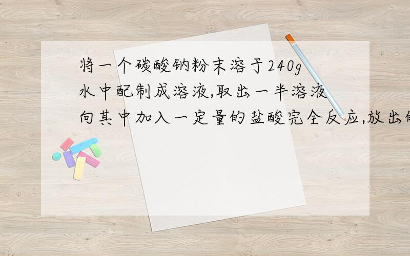 将一个碳酸钠粉末溶于240g水中配制成溶液,取出一半溶液向其中加入一定量的盐酸完全反应,放出的气体质量11g,求碳酸钠溶液的质量分数.