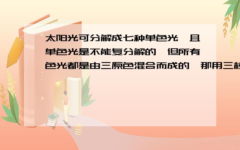 太阳光可分解成七种单色光,且单色光是不能复分解的,但所有色光都是由三原色混合而成的,那用三棱镜可以将太阳光分解成七种单色光,且单色光是不能复分解的,但所有色光都是由三原色混