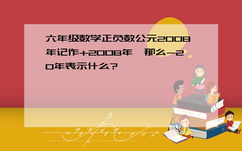 六年级数学正负数公元2008年记作+2008年,那么-20年表示什么?