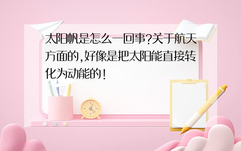 太阳帆是怎么一回事?关于航天方面的,好像是把太阳能直接转化为动能的!