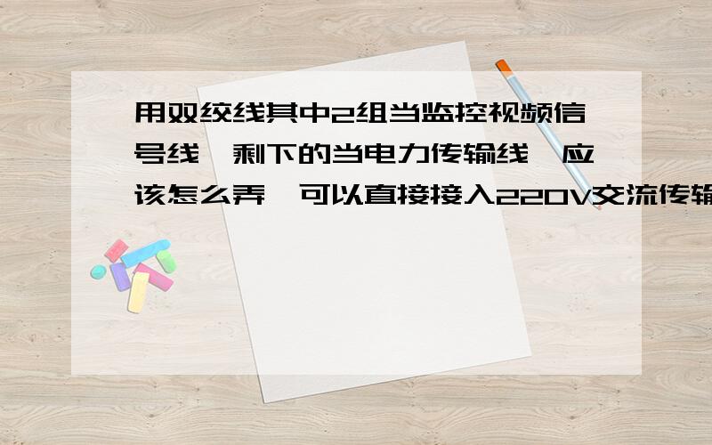 用双绞线其中2组当监控视频信号线,剩下的当电力传输线,应该怎么弄,可以直接接入220V交流传输吗?电力传输的意思就是.一头接上插头 直接插到220V电源插座上,另一头接到摄像机上的电源上然