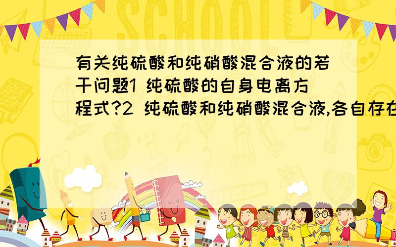 有关纯硫酸和纯硝酸混合液的若干问题1 纯硫酸的自身电离方程式?2 纯硫酸和纯硝酸混合液,各自存在电离平衡,混合酸中必然发生的反应是?