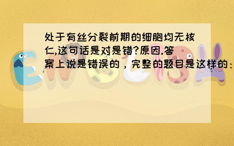 处于有丝分裂前期的细胞均无核仁,这句话是对是错?原因.答案上说是错误的，完整的题目是这样的：观察植物细胞有丝分裂实验现象中，