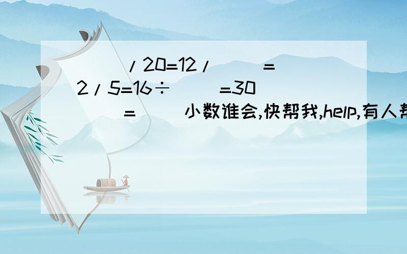 ( )/20=12/( )=2/5=16÷（ ）=30／（ ）=（ ）小数谁会,快帮我,help,有人帮我吗?