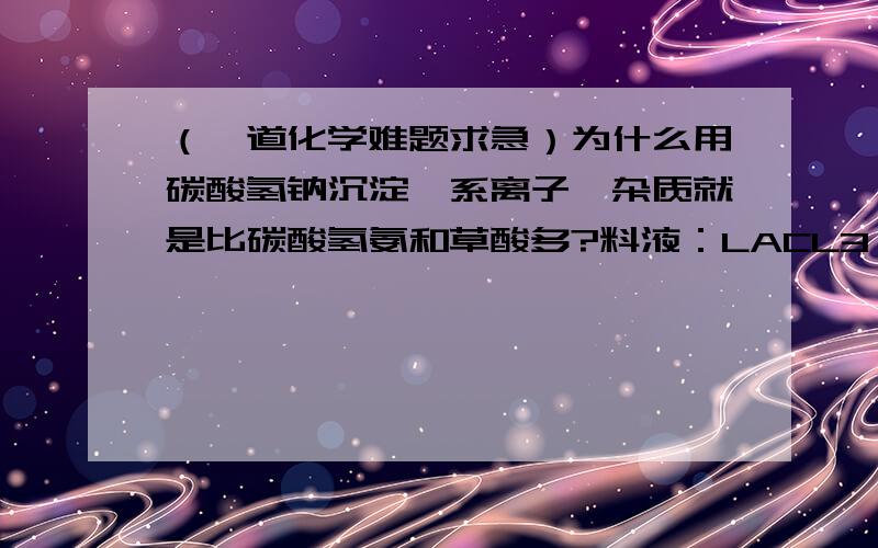 （一道化学难题求急）为什么用碳酸氢钠沉淀镧系离子,杂质就是比碳酸氢氨和草酸多?料液：LACL3 沉淀剂：小苏打往100ml浓度为0.3mol/l料液中缓慢加入160ml浓度为5g/100ml的小苏打溶液沉淀生成碳