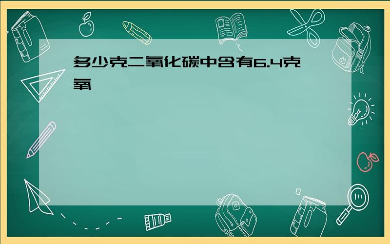 多少克二氧化碳中含有6.4克氧