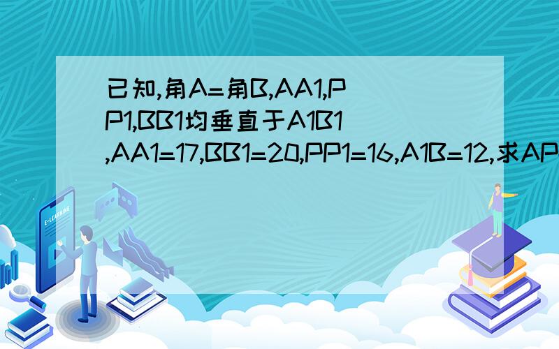 已知,角A=角B,AA1,PP1,BB1均垂直于A1B1,AA1=17,BB1=20,PP1=16,A1B=12,求AP+BP不要证相似