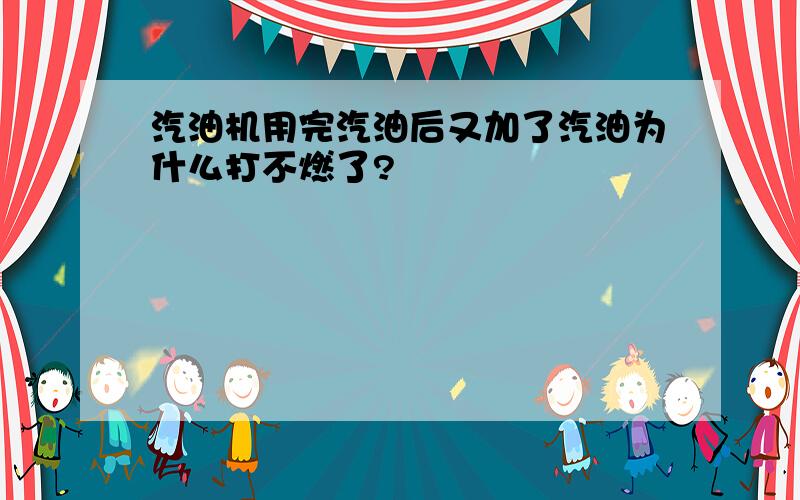 汽油机用完汽油后又加了汽油为什么打不燃了?