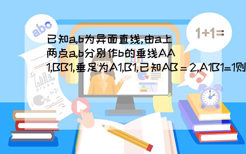 已知a,b为异面直线,由a上两点a,b分别作b的垂线AA1,BB1,垂足为A1,B1,已知AB＝2,A1B1=1则异面直线a,b所成角的大小为答案是60°,我觉得30°更像啊?