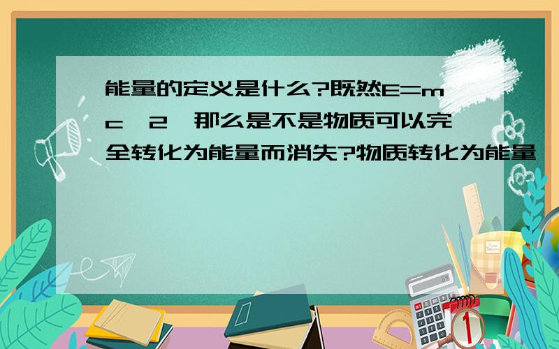 能量的定义是什么?既然E=mc^2,那么是不是物质可以完全转化为能量而消失?物质转化为能量,那组成物质的分子,原子,原子核,电子跑到哪里去了呢?