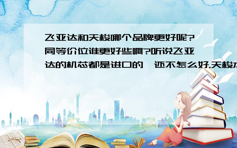 飞亚达和天梭哪个品牌更好呢?同等价位谁更好些啊?听说飞亚达的机芯都是进口的,还不怎么好.天梭本身就是瑞士产的.请懂行的给详细说说.哪个更好些呢?哪款比较经典呢,价位在四千左右的