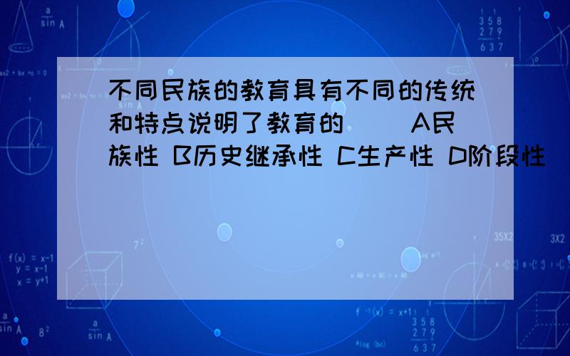 不同民族的教育具有不同的传统和特点说明了教育的（） A民族性 B历史继承性 C生产性 D阶段性