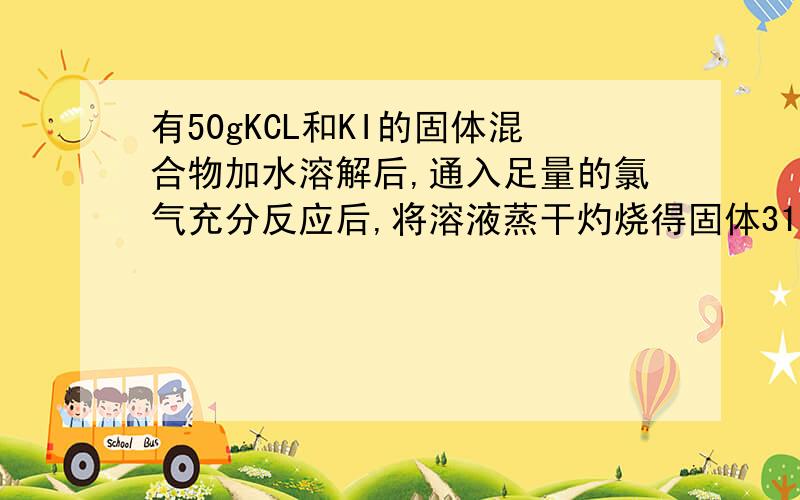 有50gKCL和KI的固体混合物加水溶解后,通入足量的氯气充分反应后,将溶液蒸干灼烧得固体31.7g.求：（1）标准状况下通入氯气的体积（2）原混合物中各物质的质量各是多少?