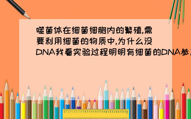 噬菌体在细菌细胞内的繁殖,需要利用细菌的物质中,为什么没DNA我看实验过程明明有细菌的DNA参加