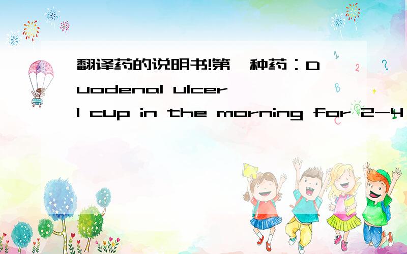 翻译药的说明书!第一种药：Duodenal ulcer,1 cup in the morning for 2-4 weeks, Gastric ulcer, reflux oesophagitis 1 cup in the morning for 4-8 weeks, Patients refractory to other regimens 40mg once daily for 4 weeks in patients with duodenal