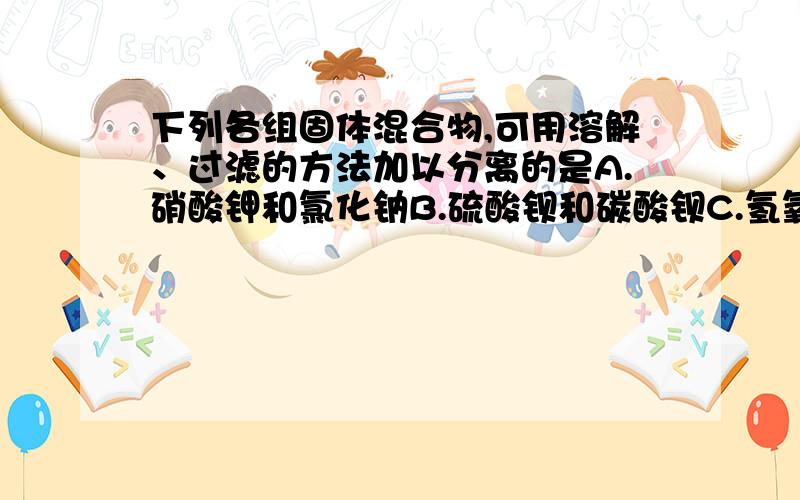 下列各组固体混合物,可用溶解、过滤的方法加以分离的是A.硝酸钾和氯化钠B.硫酸钡和碳酸钡C.氢氧化镁和食盐D.氧化镁和氧化铝