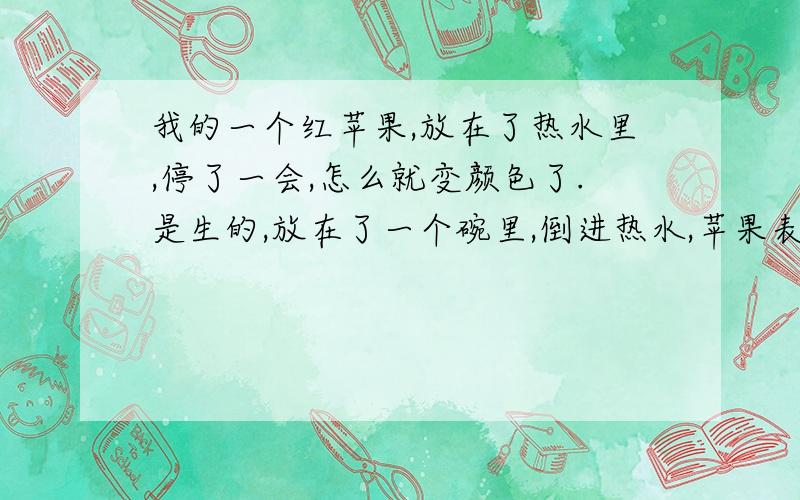 我的一个红苹果,放在了热水里,停了一会,怎么就变颜色了.是生的,放在了一个碗里,倒进热水,苹果表皮从红色就变成暗色了.怎回事?