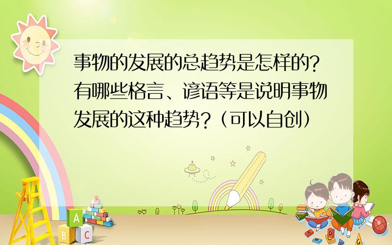 事物的发展的总趋势是怎样的?有哪些格言、谚语等是说明事物发展的这种趋势?（可以自创）