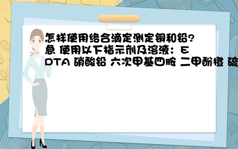 怎样使用络合滴定测定铜和铅?急 使用以下指示剂及溶液：EDTA 硝酸铅 六次甲基四胺 二甲酚橙 硫脲 抗坏血酸 硫代氨基脲