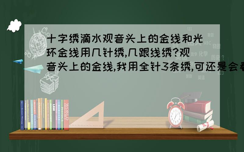 十字绣滴水观音头上的金线和光环金线用几针绣,几跟线绣?观音头上的金线,我用全针3条绣,可还是会看到里面,白白的纸啊,根本就遮不了啊