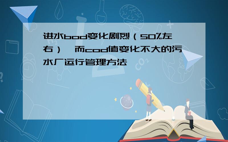 进水bod变化剧烈（50%左右）,而cod值变化不大的污水厂运行管理方法