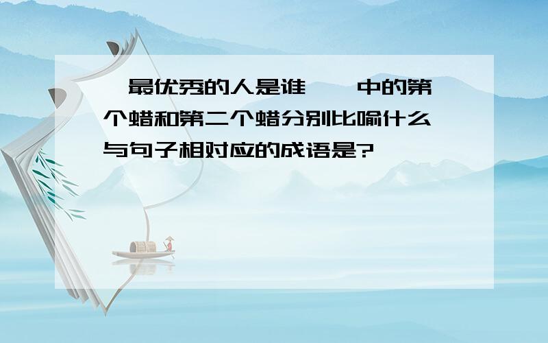 《最优秀的人是谁》,中的第一个蜡和第二个蜡分别比喻什么,与句子相对应的成语是?