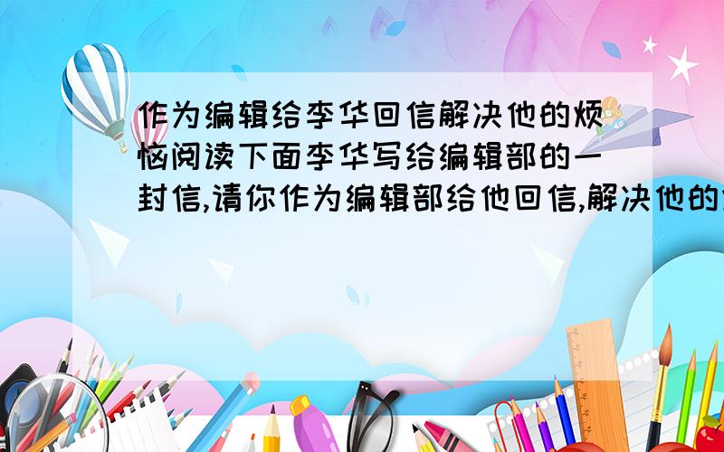 作为编辑给李华回信解决他的烦恼阅读下面李华写给编辑部的一封信,请你作为编辑部给他回信,解决他的烦恼. Dear Editor, After I finish my homework,I often go online and chat with my friends.Sometimes I play inter