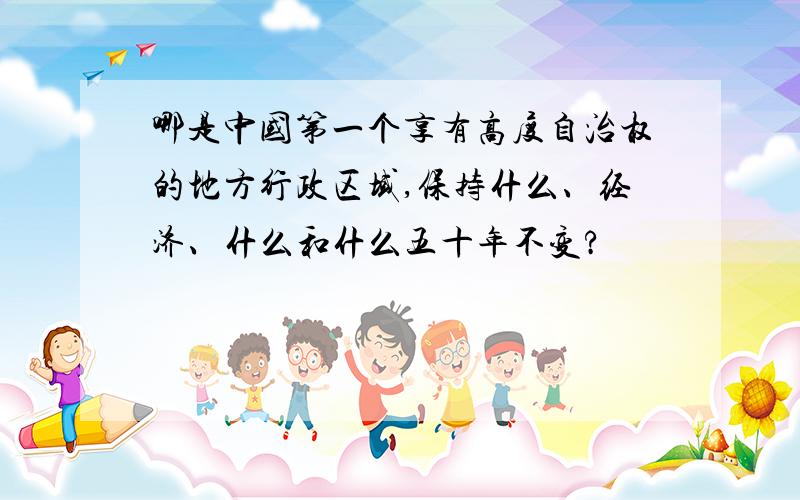 哪是中国第一个享有高度自治权的地方行政区域,保持什么、经济、什么和什么五十年不变?