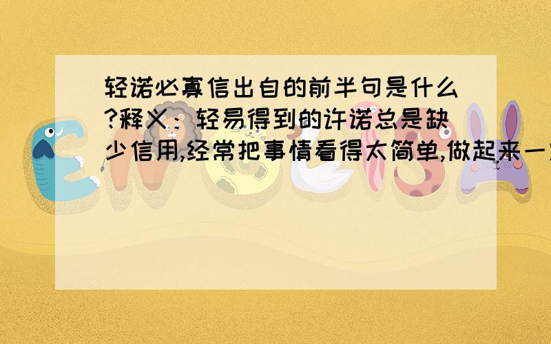 轻诺必寡信出自的前半句是什么?释义：轻易得到的许诺总是缺少信用,经常把事情看得太简单,做起来一定有很多困难的.出处：《老子》六十三章：“夫轻诺必寡信,多易必多难.”