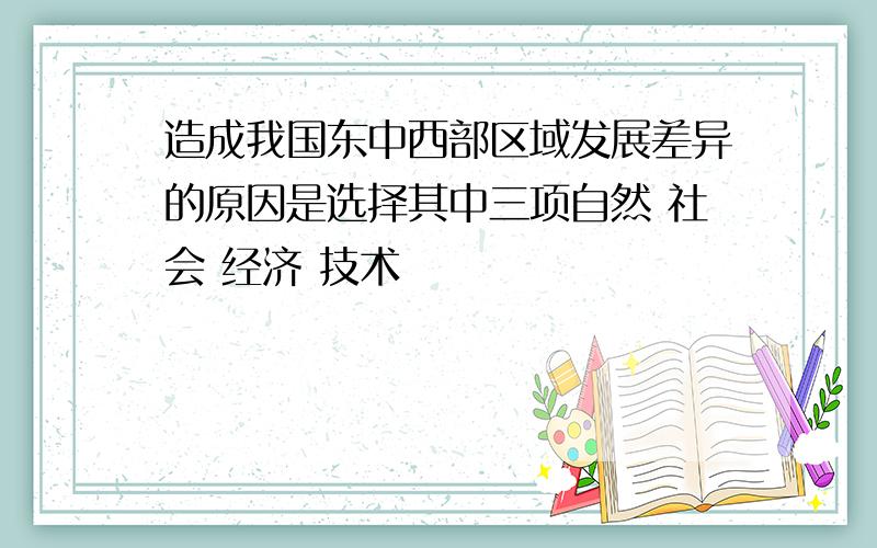 造成我国东中西部区域发展差异的原因是选择其中三项自然 社会 经济 技术