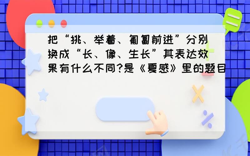 把“挑、举着、匍匐前进”分别换成“长、像、生长”其表达效果有什么不同?是《夏感》里的题目