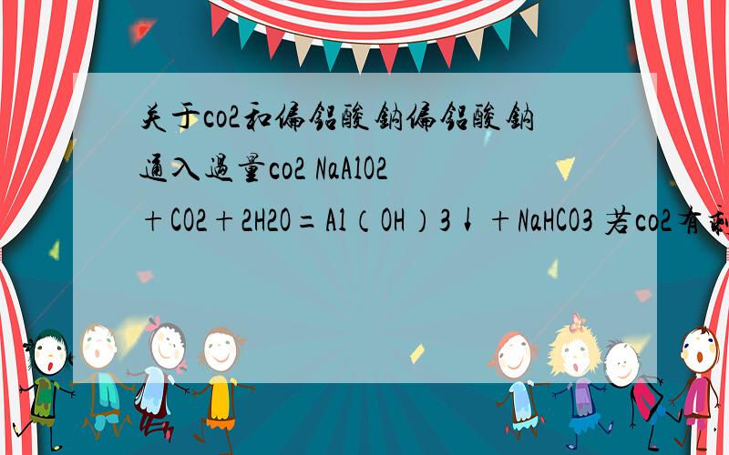 关于co2和偏铝酸钠偏铝酸钠通入过量co2 NaAlO2+CO2+2H2O=Al（OH）3↓+NaHCO3 若co2有剩余 会不会和Al（OH）3 发生反应 就像盐酸和偏铝酸钠一样 先生成Al（OH）3↓ 然后沉淀会溶解?