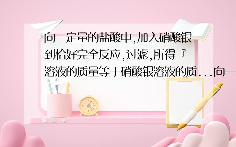 向一定量的盐酸中,加入硝酸银到恰好完全反应,过滤,所得『溶液的质量等于硝酸银溶液的质...向一定量的盐酸中,加入硝酸银到恰好完全反应,过滤,所得『溶液的质量等于硝酸银溶液的质量』,