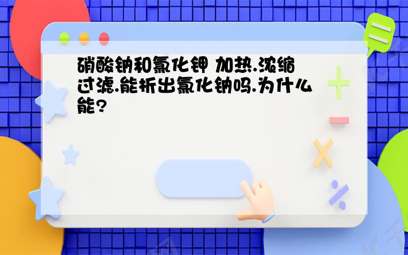 硝酸钠和氯化钾 加热.浓缩 过滤.能析出氯化钠吗.为什么能?