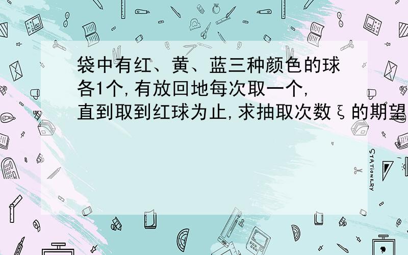 袋中有红、黄、蓝三种颜色的球各1个,有放回地每次取一个,直到取到红球为止,求抽取次数ξ的期望!