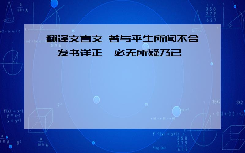 翻译文言文 若与平生所闻不合,发书详正,必无所疑乃已