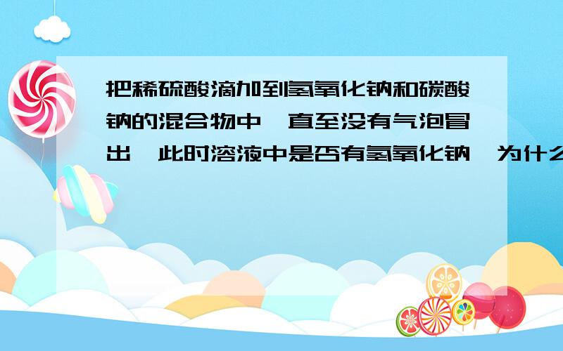 把稀硫酸滴加到氢氧化钠和碳酸钠的混合物中,直至没有气泡冒出,此时溶液中是否有氢氧化钠,为什么?