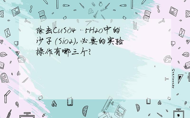 除去CuSo4·5H2o中的沙子（Sio2）,必要的实验操作有哪三个?