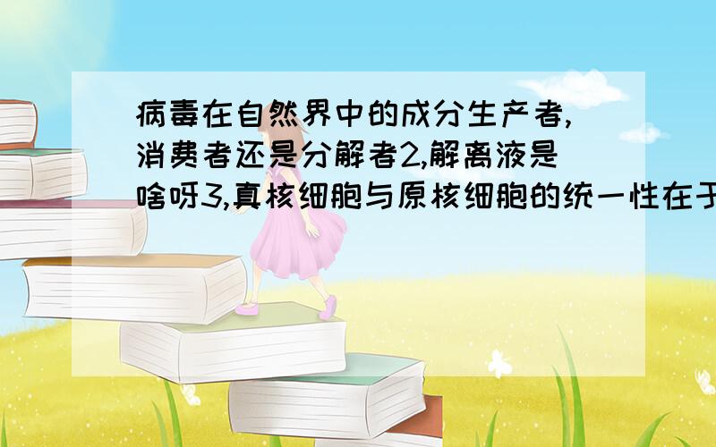 病毒在自然界中的成分生产者,消费者还是分解者2,解离液是啥呀3,真核细胞与原核细胞的统一性在于?