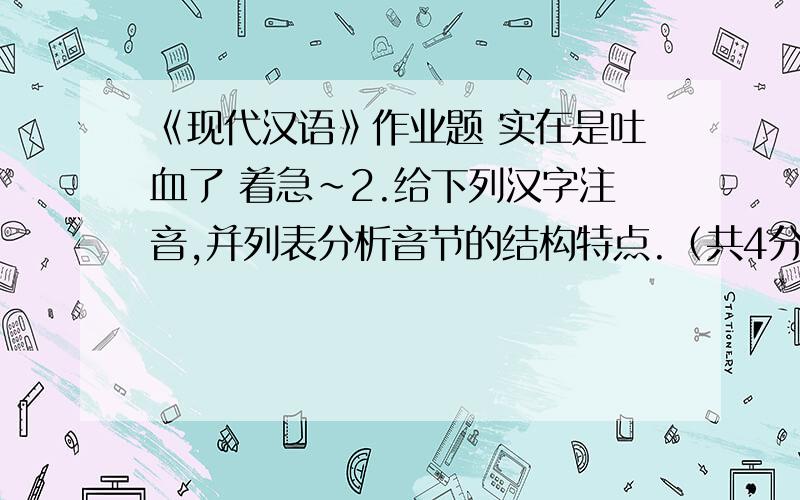 《现代汉语》作业题 实在是吐血了 着急~2.给下列汉字注音,并列表分析音节的结构特点.（共4分) 顿 言 威 取 3.分析下列各词的构词类型.（共5分)花朵 领袖 密植 体验 绿化 4.辨析下列各组同