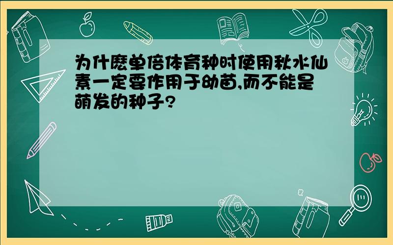 为什麽单倍体育种时使用秋水仙素一定要作用于幼苗,而不能是萌发的种子?