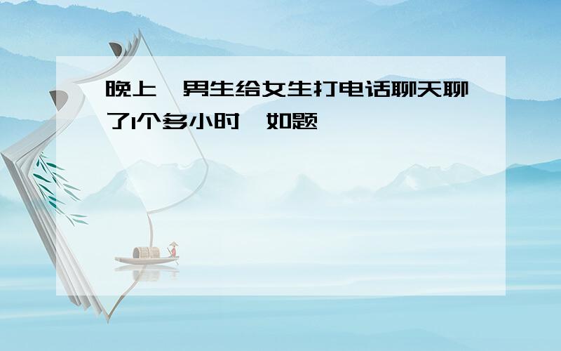 晚上,男生给女生打电话聊天聊了1个多小时,如题