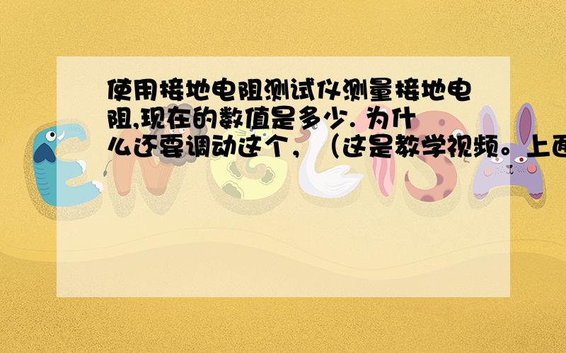 使用接地电阻测试仪测量接地电阻,现在的数值是多少. 为什么还要调动这个，（这是教学视频。上面没有说明）