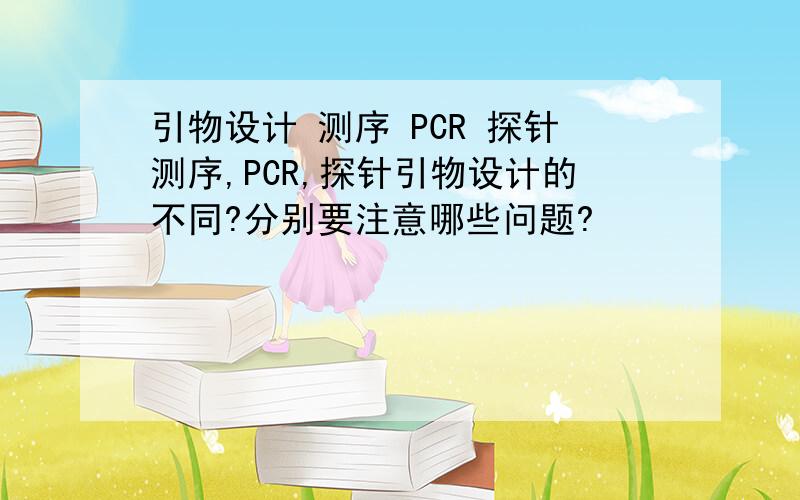 引物设计 测序 PCR 探针测序,PCR,探针引物设计的不同?分别要注意哪些问题?