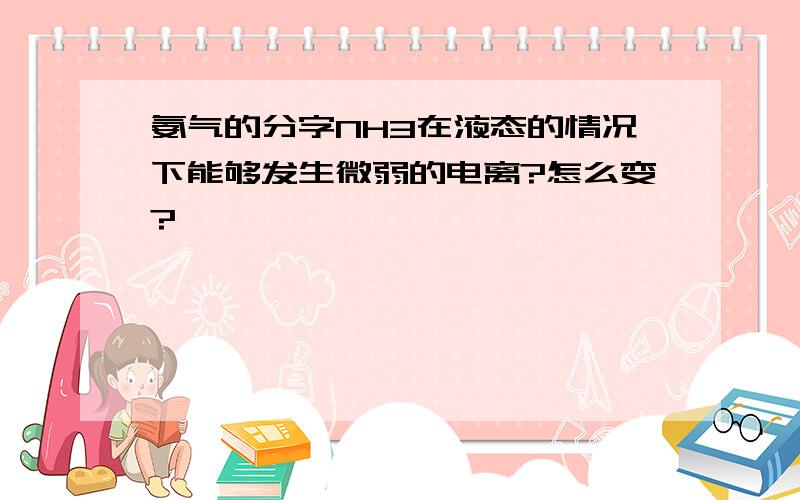 氨气的分字NH3在液态的情况下能够发生微弱的电离?怎么变?