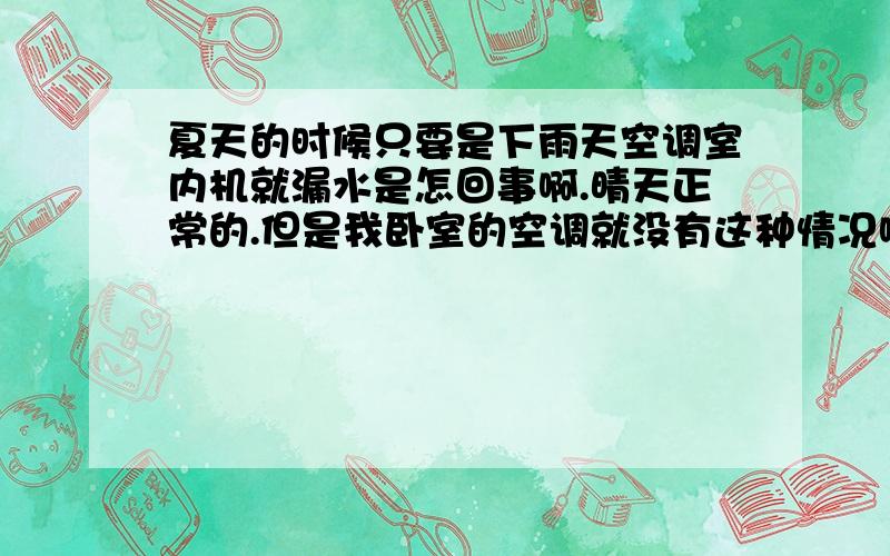 夏天的时候只要是下雨天空调室内机就漏水是怎回事啊.晴天正常的.但是我卧室的空调就没有这种情况啊.同样的空调.同样的气候. 搞不懂.